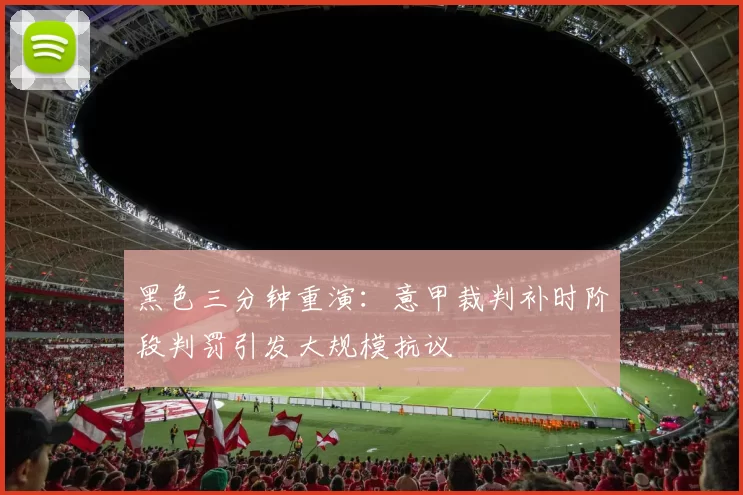 黑色三分钟重演：意甲裁判补时阶段判罚引发大规模抗议