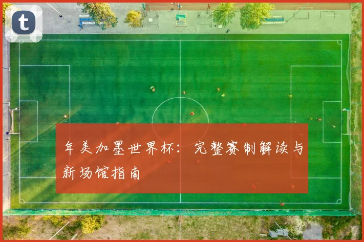 年美加墨世界杯:完整赛制解读与新场馆指南