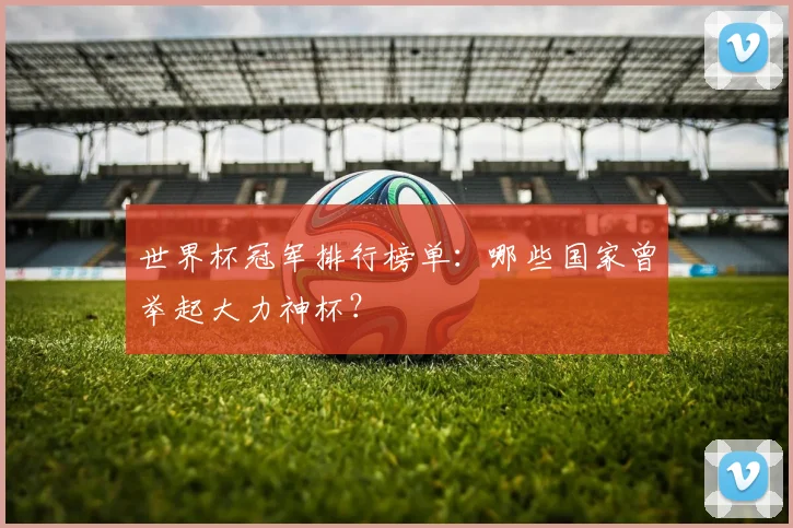 世界杯冠军排行榜单:哪些国家曾举起大力神杯?