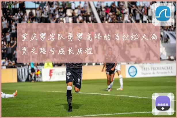 重庆攀岩队勇攀高峰的马拉松大满贯之路与成长历程