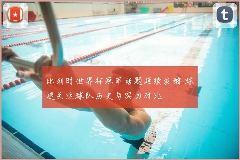比利时世界杯冠军话题延续发酵 球迷关注球队历史与实力对比