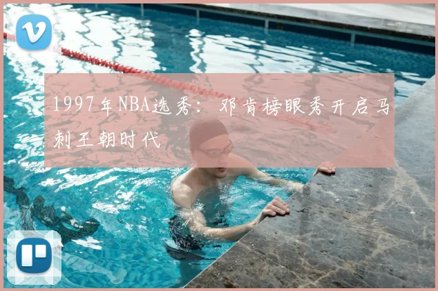 1997年NBA选秀:邓肯榜眼秀开启马刺王朝时代
