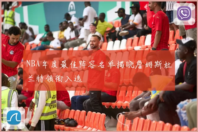 NBA年度最佳阵容名单揭晓詹姆斯杜兰特领衔入选