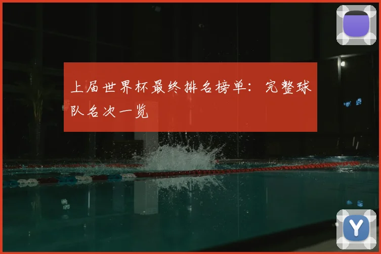 上届世界杯最终排名榜单:完整球队名次一览