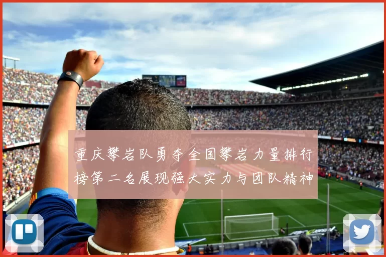 重庆攀岩队勇夺全国攀岩力量排行榜第二名展现强大实力与团队精神