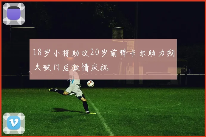 18岁小将助攻20岁前锋卡尔助力朔夫破门后激情庆祝