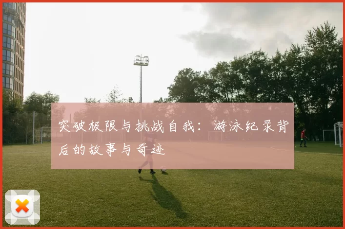 突破极限与挑战自我：游泳纪录背后的故事与奇迹