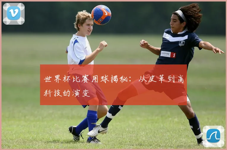 世界杯比赛用球揭秘:从皮革到高科技的演变
