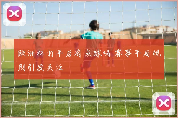欧洲杯打平后有点球吗 赛事平局规则引发关注