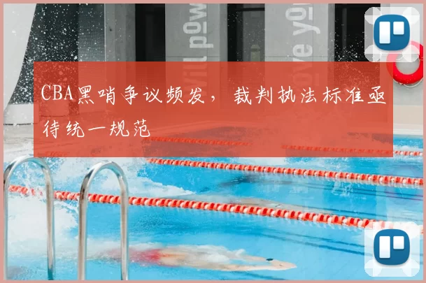 CBA黑哨争议频发，裁判执法标准亟待统一规范
