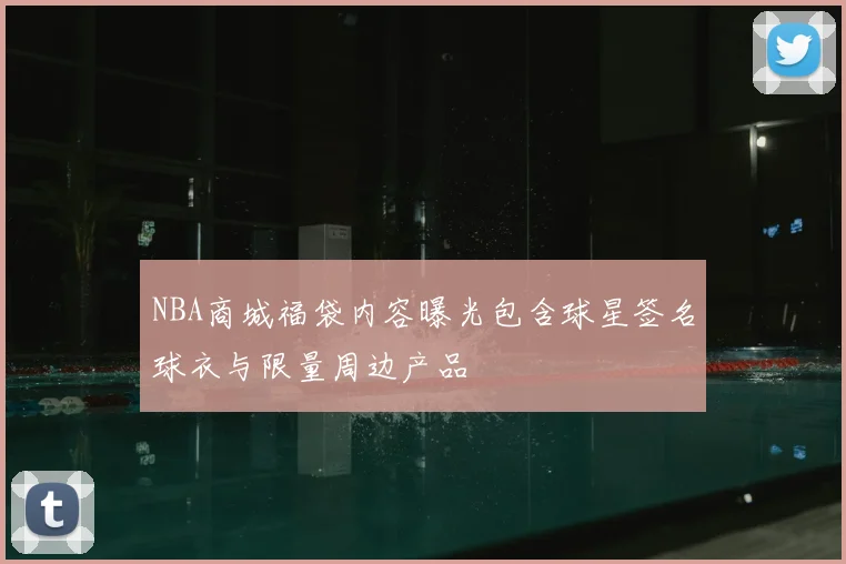 NBA商城福袋内容曝光包含球星签名球衣与限量周边产品