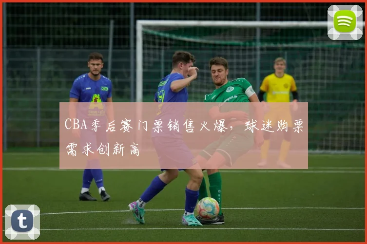 CBA季后赛门票销售火爆,球迷购票需求创新高