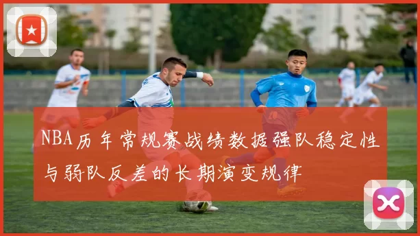 NBA历年常规赛战绩数据强队稳定性与弱队反差的长期演变规律