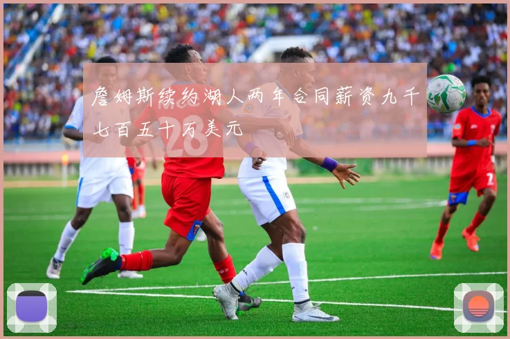 詹姆斯续约湖人两年合同薪资九千七百五十万美元