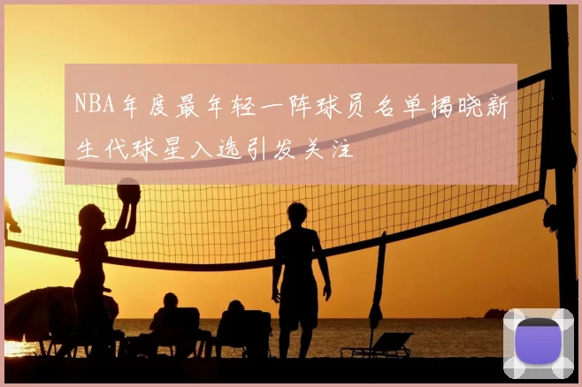 NBA年度最年轻一阵球员名单揭晓新生代球星入选引发关注