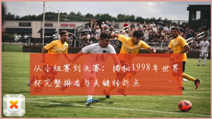 从小组赛到决赛:揭秘1998年世界杯完整排名与关键转折点