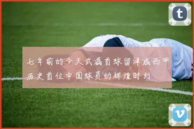 七年前的今天武磊首球留洋成西甲历史首位中国球员的辉煌时刻