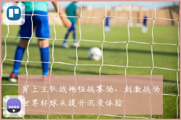 穿上主队战袍征战赛场,刺激战场世界杯球衣提升沉浸体验