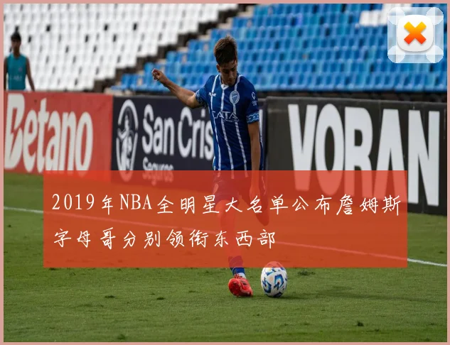 2019年NBA全明星大名单公布詹姆斯字母哥分别领衔东西部