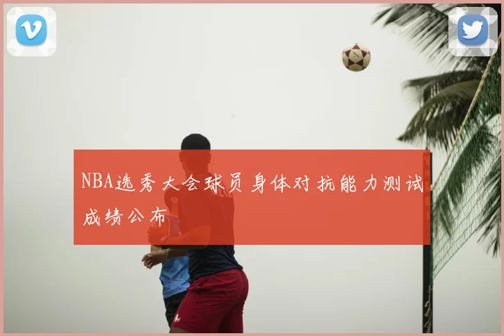 NBA选秀大会球员身体对抗能力测试成绩公布