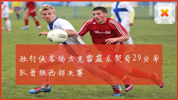 独行侠客场力克雷霆东契奇29分率队晋级西部决赛