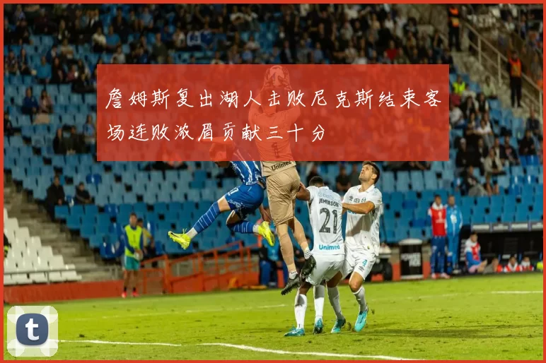 詹姆斯复出湖人击败尼克斯结束客场连败浓眉贡献三十分