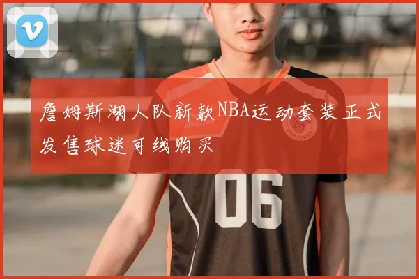 詹姆斯湖人队新款NBA运动套装正式发售球迷可线购买