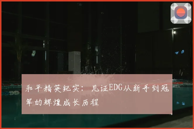 和平精英纪实：见证EDG从新手到冠军的辉煌成长历程