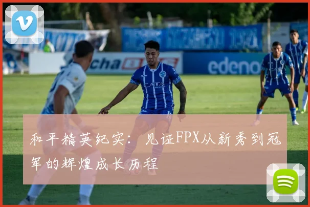 和平精英纪实：见证FPX从新秀到冠军的辉煌成长历程