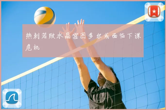 热刺若败水晶宫图多尔或面临下课危机