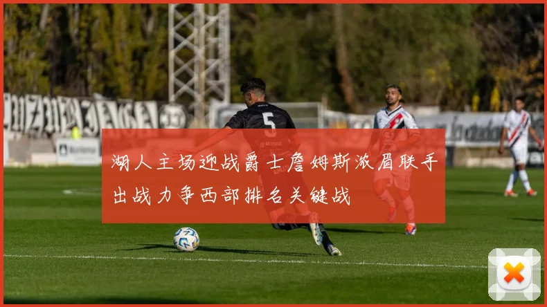 湖人主场迎战爵士詹姆斯浓眉联手出战力争西部排名关键战