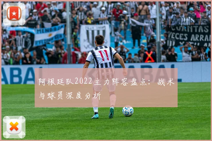 阿根廷队2022主力阵容盘点：战术与球员深度分析