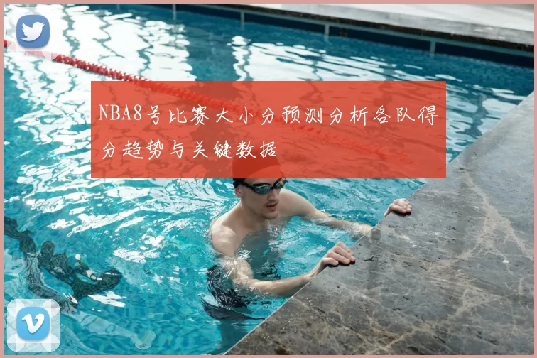 NBA8号比赛大小分预测分析各队得分趋势与关键数据