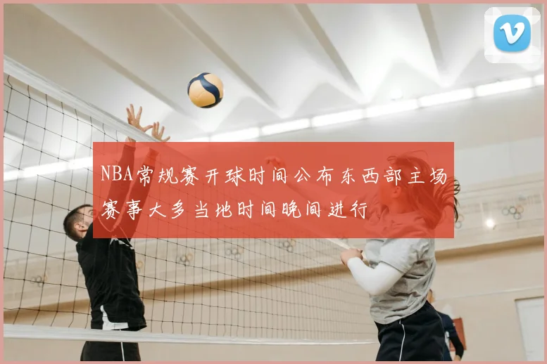 NBA常规赛开球时间公布东西部主场赛事大多当地时间晚间进行
