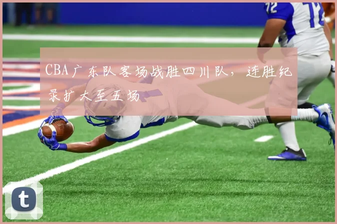 CBA广东队客场战胜四川队,连胜纪录扩大至五场