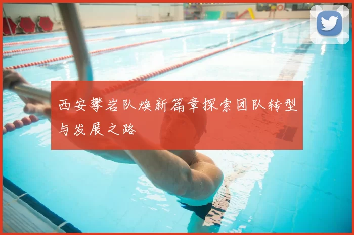 西安攀岩队焕新篇章探索团队转型与发展之路