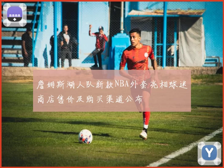 詹姆斯湖人队新款NBA外套亮相球迷商店售价及购买渠道公布