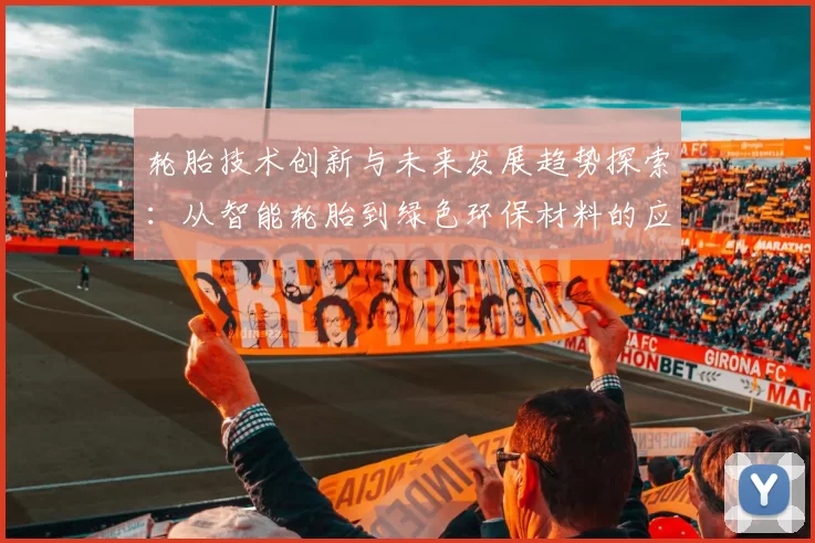 轮胎技术创新与未来发展趋势探索：从智能轮胎到绿色环保材料的应用前景