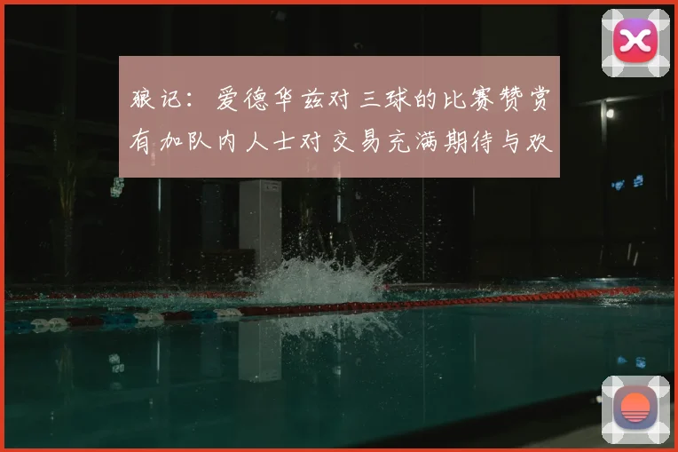 狼记:爱德华兹对三球的比赛赞赏有加队内人士对交易充满期待与欢欣
