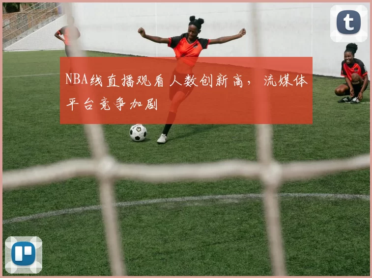 NBA线直播观看人数创新高，流媒体平台竞争加剧