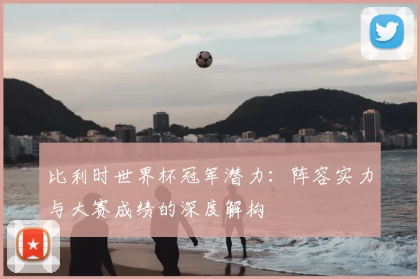 比利时世界杯冠军潜力：阵容实力与大赛成绩的深度解构