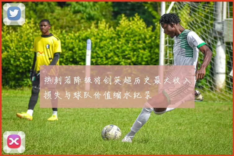 热刺若降级将创英超历史最大收入损失与球队价值缩水纪录