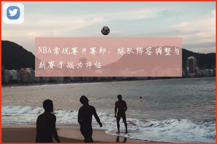 NBA常规赛开赛即，球队阵容调整与新赛季战力评估