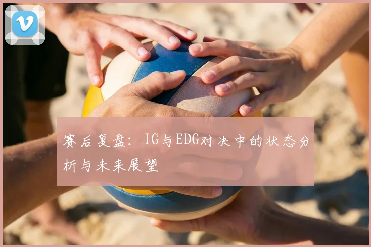 赛后复盘:IG与EDG对决中的状态分析与未来展望