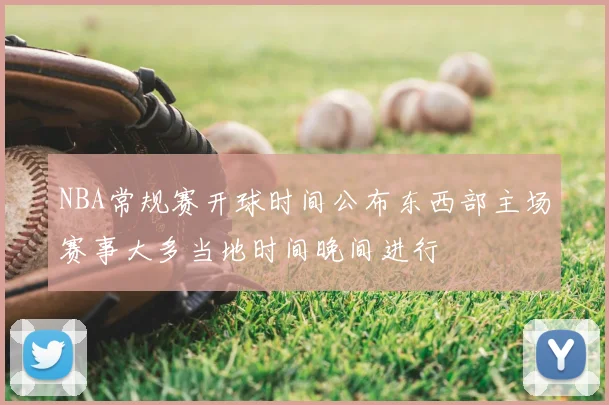 NBA常规赛开球时间公布东西部主场赛事大多当地时间晚间进行