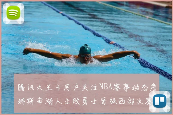 腾讯大王卡用户关注NBA赛事动态詹姆斯率湖人击败勇士晋级西部决赛