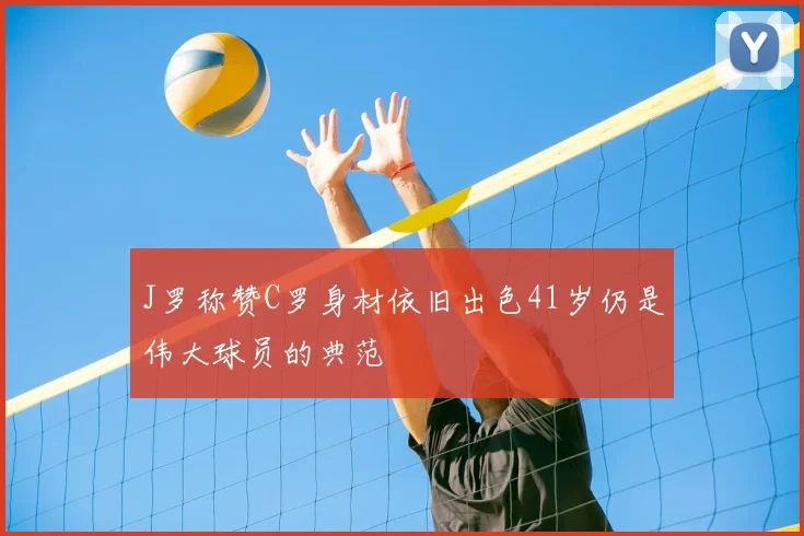 J罗称赞C罗身材依旧出色41岁仍是伟大球员的典范