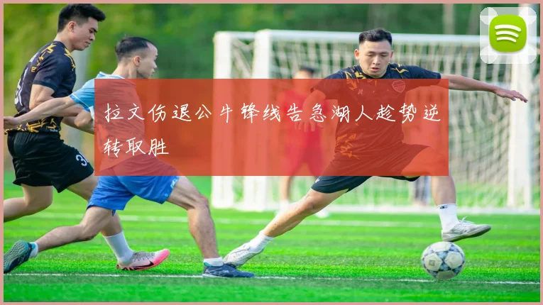 拉文伤退公牛锋线告急湖人趁势逆转取胜