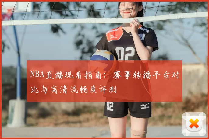 NBA直播观看指南：赛事转播平台对比与高清流畅度评测