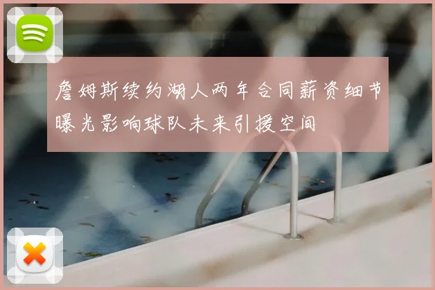 詹姆斯续约湖人两年合同薪资细节曝光影响球队未来引援空间